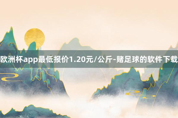 欧洲杯app最低报价1.20元/公斤-赌足球的软件下载