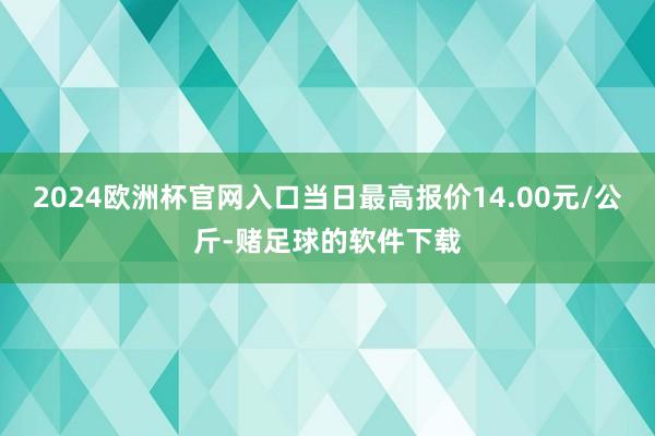 2024欧洲杯官网入口当日最高报价14.00元/公斤-赌足球的软件下载