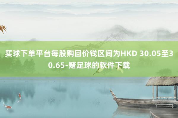 买球下单平台每股购回价钱区间为HKD 30.05至30.65-赌足球的软件下载