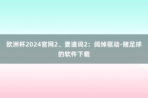 欧洲杯2024官网　　2、要道词2：阔绰驱动-赌足球的软件下载