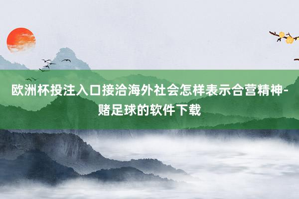 欧洲杯投注入口接洽海外社会怎样表示合营精神-赌足球的软件下载