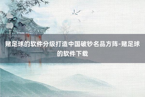 赌足球的软件分级打造中国破钞名品方阵-赌足球的软件下载