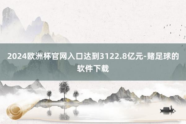 2024欧洲杯官网入口达到3122.8亿元-赌足球的软件下载