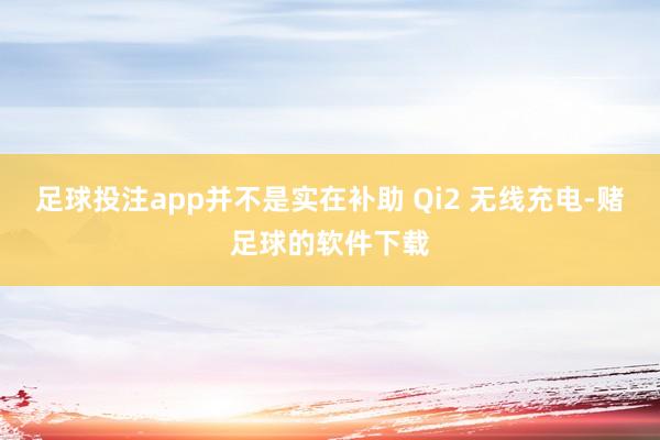足球投注app并不是实在补助 Qi2 无线充电-赌足球的软件下载