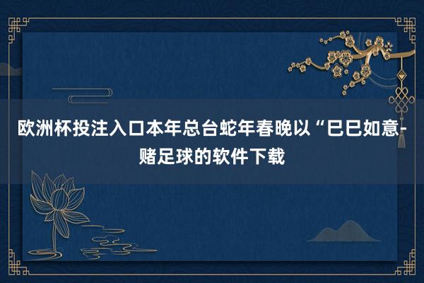 欧洲杯投注入口本年总台蛇年春晚以“巳巳如意-赌足球的软件下载