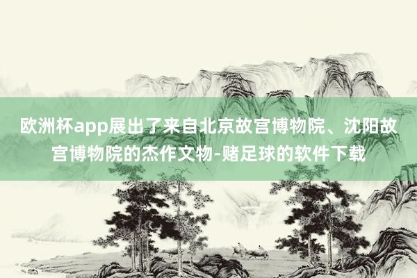 欧洲杯app展出了来自北京故宫博物院、沈阳故宫博物院的杰作文物-赌足球的软件下载