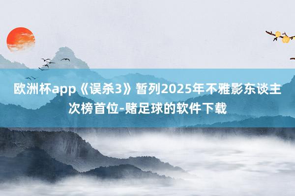 欧洲杯app《误杀3》暂列2025年不雅影东谈主次榜首位-赌足球的软件下载