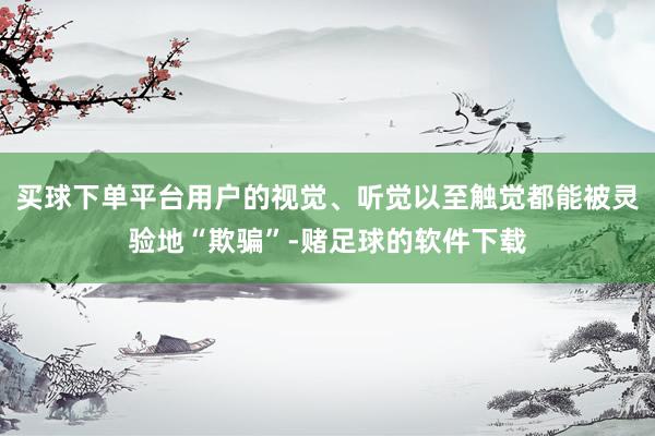 买球下单平台用户的视觉、听觉以至触觉都能被灵验地“欺骗”-赌足球的软件下载