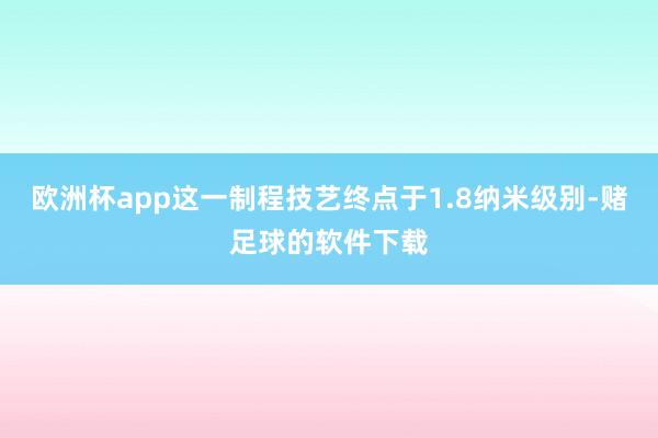 欧洲杯app这一制程技艺终点于1.8纳米级别-赌足球的软件下载