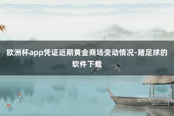 欧洲杯app凭证近期黄金商场变动情况-赌足球的软件下载