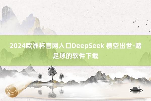 2024欧洲杯官网入口DeepSeek 横空出世-赌足球的软件下载