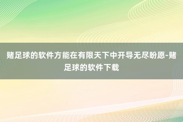 赌足球的软件方能在有限天下中开导无尽盼愿-赌足球的软件下载