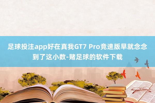 足球投注app好在真我GT7 Pro竞速版早就念念到了这小数-赌足球的软件下载