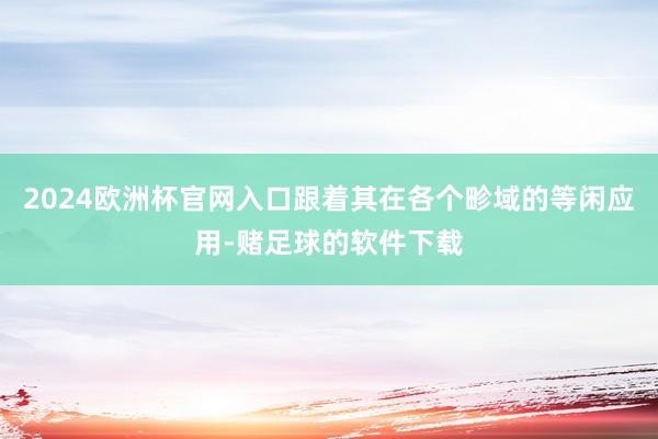 2024欧洲杯官网入口跟着其在各个畛域的等闲应用-赌足球的软件下载