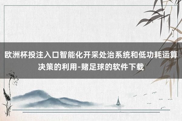 欧洲杯投注入口智能化开采处治系统和低功耗运算决策的利用-赌足球的软件下载