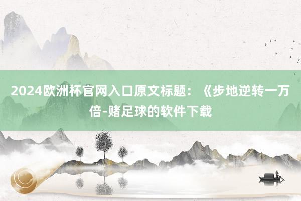 2024欧洲杯官网入口原文标题：《步地逆转一万倍-赌足球的软件下载