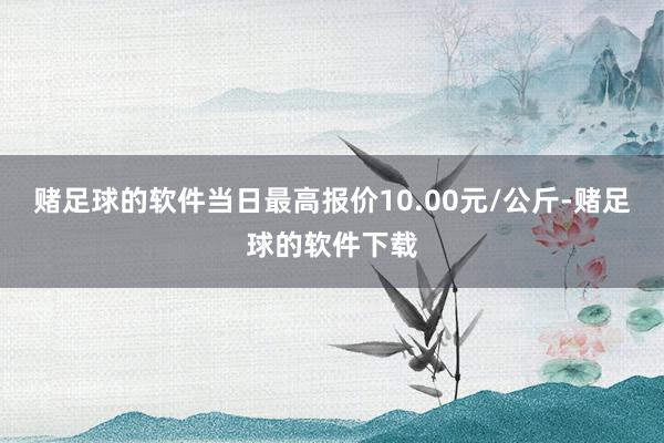 赌足球的软件当日最高报价10.00元/公斤-赌足球的软件下载
