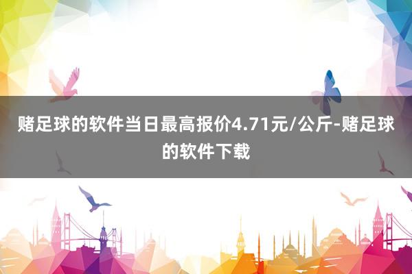 赌足球的软件当日最高报价4.71元/公斤-赌足球的软件下载