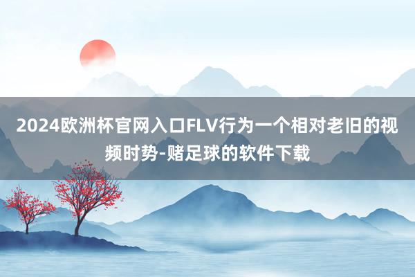2024欧洲杯官网入口FLV行为一个相对老旧的视频时势-赌足球的软件下载