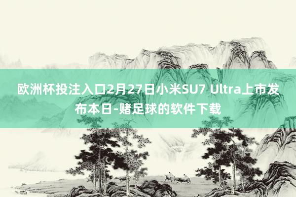 欧洲杯投注入口2月27日小米SU7 Ultra上市发布本日-赌足球的软件下载