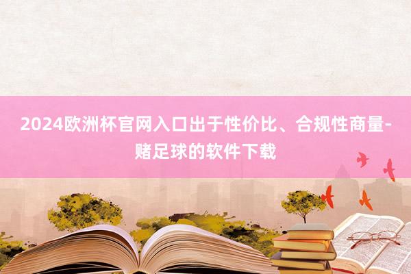 2024欧洲杯官网入口出于性价比、合规性商量-赌足球的软件下载