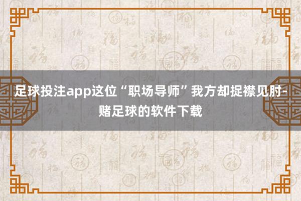 足球投注app这位“职场导师”我方却捉襟见肘-赌足球的软件下载