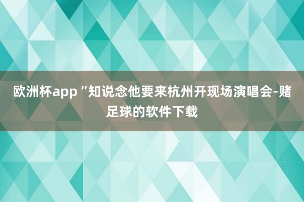 欧洲杯app“知说念他要来杭州开现场演唱会-赌足球的软件下载