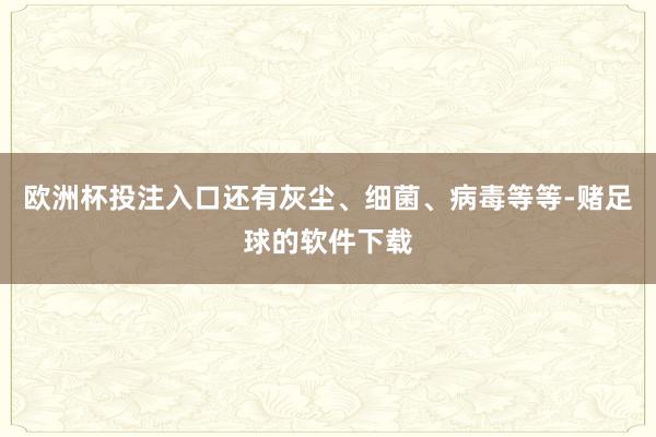 欧洲杯投注入口还有灰尘、细菌、病毒等等-赌足球的软件下载