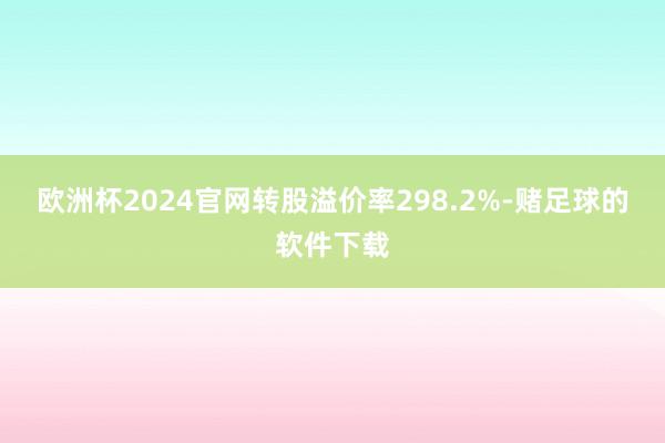 欧洲杯2024官网转股溢价率298.2%-赌足球的软件下载