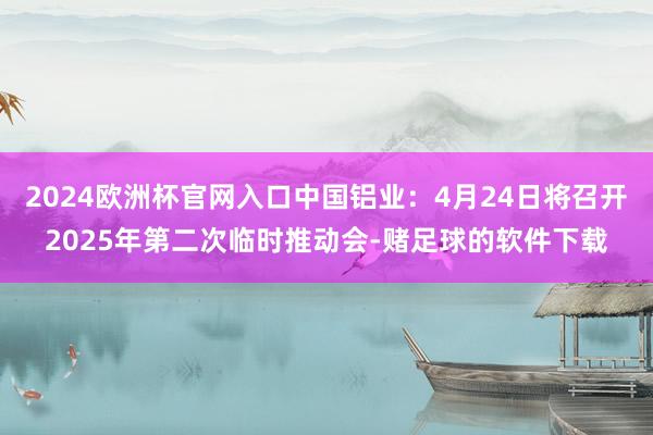 2024欧洲杯官网入口中国铝业：4月24日将召开2025年第二次临时推动会-赌足球的软件下载