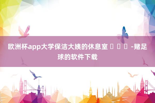 欧洲杯app大学保洁大姨的休息室 ​​​-赌足球的软件下载