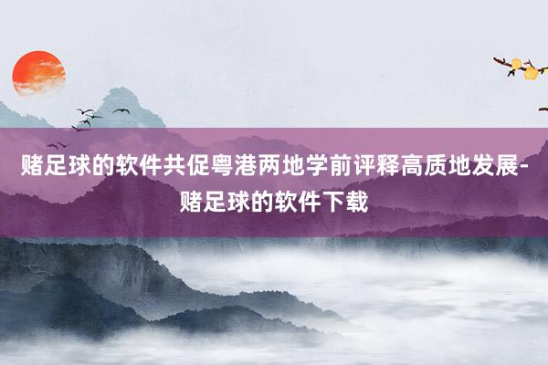 赌足球的软件共促粤港两地学前评释高质地发展-赌足球的软件下载