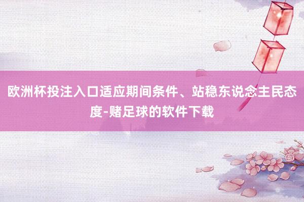 欧洲杯投注入口适应期间条件、站稳东说念主民态度-赌足球的软件下载