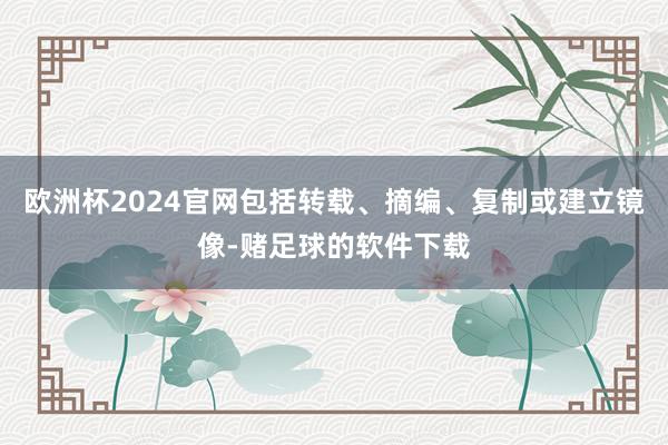 欧洲杯2024官网包括转载、摘编、复制或建立镜像-赌足球的软件下载