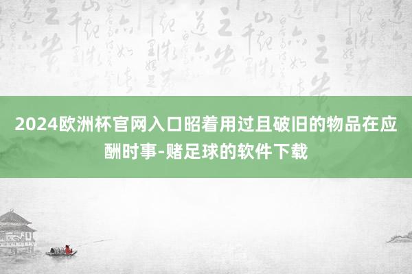 2024欧洲杯官网入口昭着用过且破旧的物品在应酬时事-赌足球的软件下载