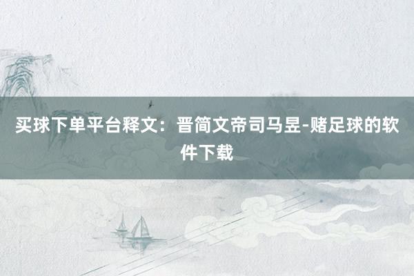 买球下单平台释文：晋简文帝司马昱-赌足球的软件下载