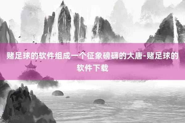 赌足球的软件组成一个征象磅礴的大唐-赌足球的软件下载