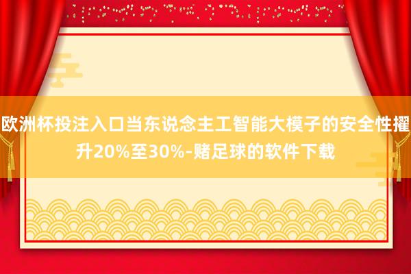 欧洲杯投注入口当东说念主工智能大模子的安全性擢升20%至30%-赌足球的软件下载