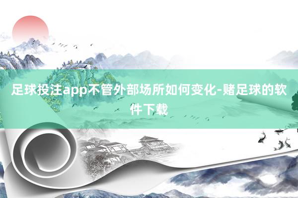 足球投注app不管外部场所如何变化-赌足球的软件下载