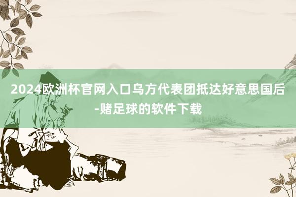 2024欧洲杯官网入口乌方代表团抵达好意思国后-赌足球的软件下载