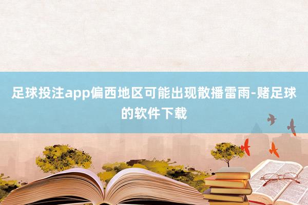 足球投注app偏西地区可能出现散播雷雨-赌足球的软件下载