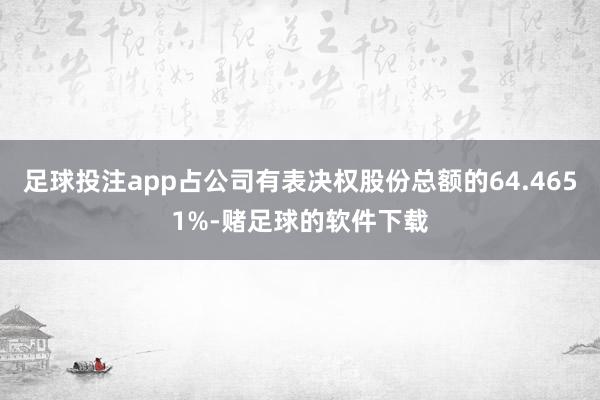 足球投注app占公司有表决权股份总额的64.4651%-赌足球的软件下载