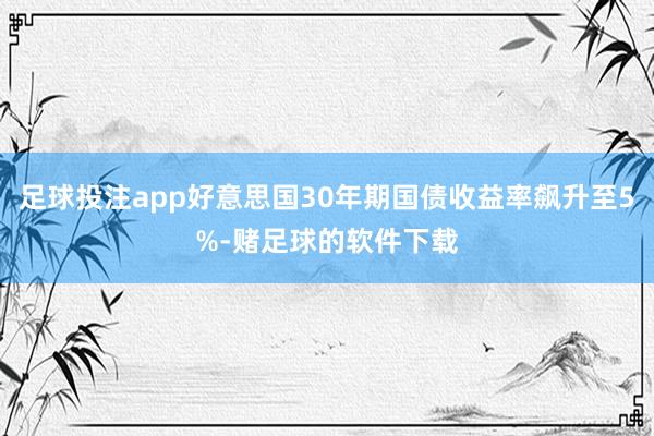 足球投注app好意思国30年期国债收益率飙升至5%-赌足球的软件下载
