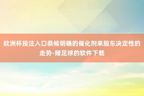 欧洲杯投注入口恭候明确的催化剂来股东决定性的走势-赌足球的软件下载