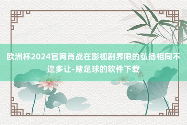 欧洲杯2024官网肖战在影视剧界限的弘扬相同不遑多让-赌足球的软件下载