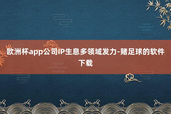 欧洲杯app公司IP生息多领域发力-赌足球的软件下载