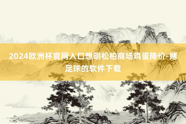 2024欧洲杯官网入口想明松柏商场鸡蛋降价-赌足球的软件下载