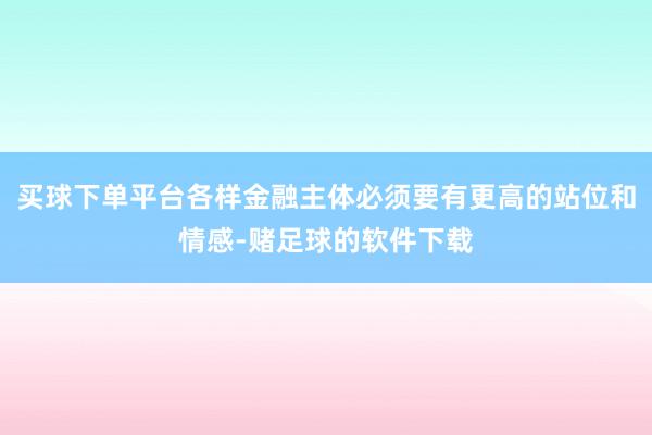 买球下单平台各样金融主体必须要有更高的站位和情感-赌足球的软件下载