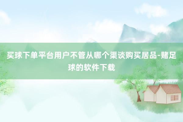 买球下单平台用户不管从哪个渠谈购买居品-赌足球的软件下载