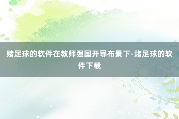 赌足球的软件在教师强国开导布景下-赌足球的软件下载